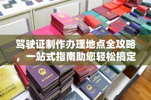 通城驾驶证制作办理地点全攻略，一站式指南助您轻松搞定